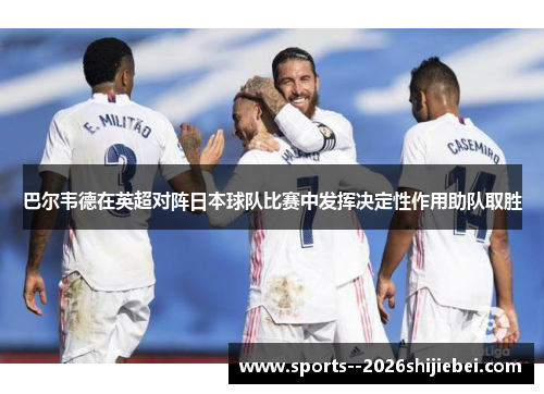 巴尔韦德在英超对阵日本球队比赛中发挥决定性作用助队取胜