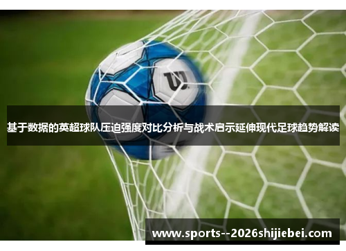 基于数据的英超球队压迫强度对比分析与战术启示延伸现代足球趋势解读