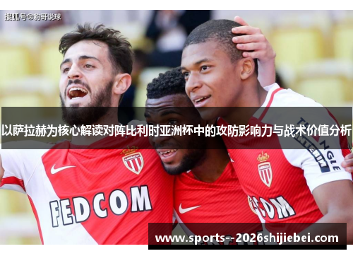 以萨拉赫为核心解读对阵比利时亚洲杯中的攻防影响力与战术价值分析