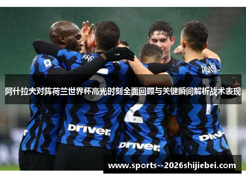 阿什拉夫对阵荷兰世界杯高光时刻全面回顾与关键瞬间解析战术表现