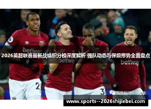 2026英超联赛最新战绩积分榜深度解析 强队动态与保级形势全面盘点
