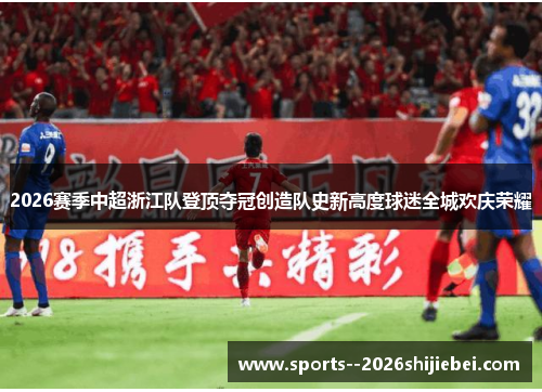 2026赛季中超浙江队登顶夺冠创造队史新高度球迷全城欢庆荣耀