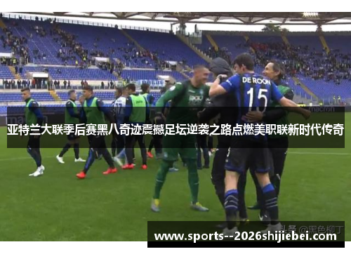 亚特兰大联季后赛黑八奇迹震撼足坛逆袭之路点燃美职联新时代传奇