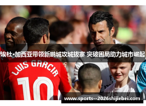 埃杜·加西亚带领新鹏城攻城拔寨 突破困局助力城市崛起