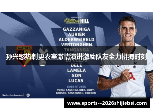 孙兴慜热刺更衣室激情演讲激励队友全力拼搏时刻