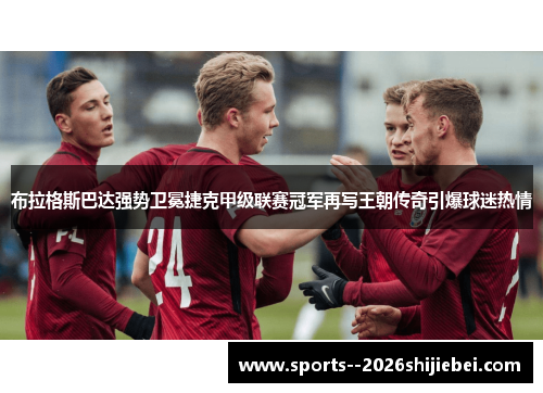 布拉格斯巴达强势卫冕捷克甲级联赛冠军再写王朝传奇引爆球迷热情