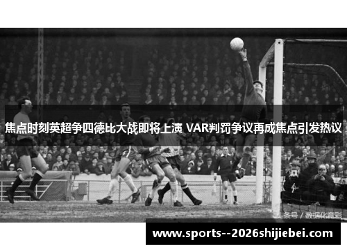 焦点时刻英超争四德比大战即将上演 VAR判罚争议再成焦点引发热议