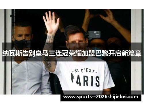 纳瓦斯告别皇马三连冠荣耀加盟巴黎开启新篇章