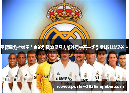 罗德里戈社媒不当言论引风波皇马内部处罚禁赛一场引发球迷热议关注