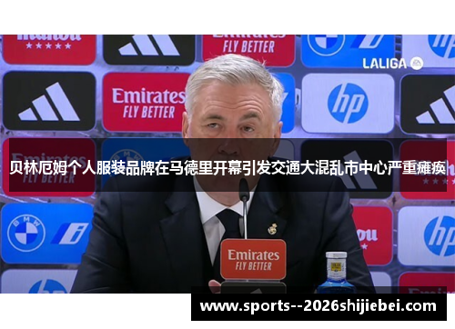 贝林厄姆个人服装品牌在马德里开幕引发交通大混乱市中心严重瘫痪 贝林厄姆个人服装品牌在马德里开幕引发交通大混乱市中心严重瘫痪