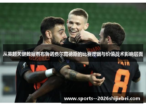 从英超关键数据看布鲁诺费尔南德斯的比赛逻辑与价值战术影响层面 从英超关键数据看布鲁诺费尔南德斯的比赛逻辑与价值战术影响层面