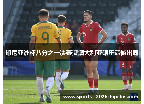 印尼亚洲杯八分之一决赛遭澳大利亚碾压遗憾出局 印尼亚洲杯八分之一决赛遭澳大利亚碾压遗憾出局