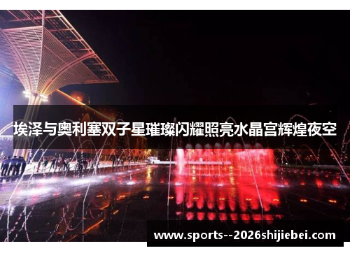埃泽与奥利塞双子星璀璨闪耀照亮水晶宫辉煌夜空 埃泽与奥利塞双子星璀璨闪耀照亮水晶宫辉煌夜空