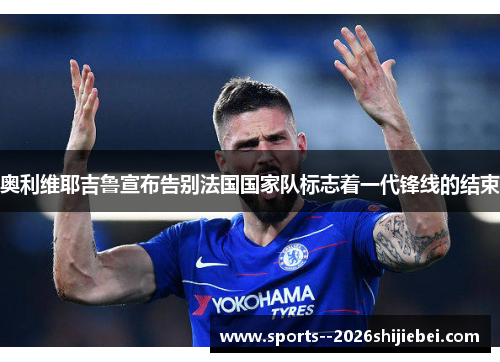 奥利维耶吉鲁宣布告别法国国家队标志着一代锋线的结束