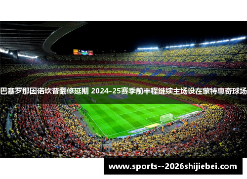 巴塞罗那因诺坎普翻修延期 2024-25赛季前半程继续主场设在蒙特惠奇球场