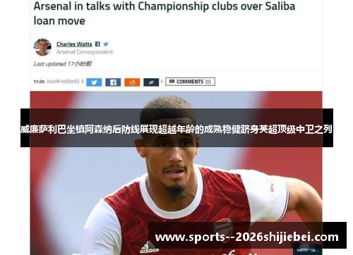 威廉萨利巴坐镇阿森纳后防线展现超越年龄的成熟稳健跻身英超顶级中卫之列