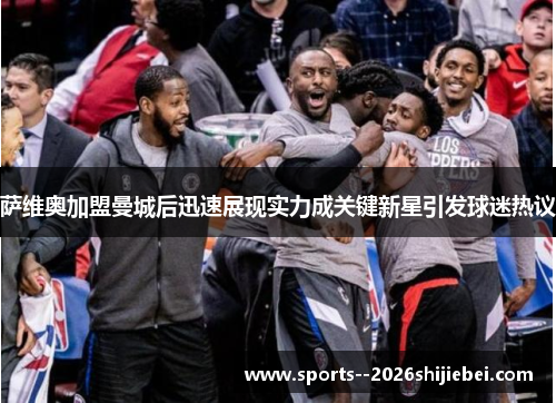 萨维奥加盟曼城后迅速展现实力成关键新星引发球迷热议