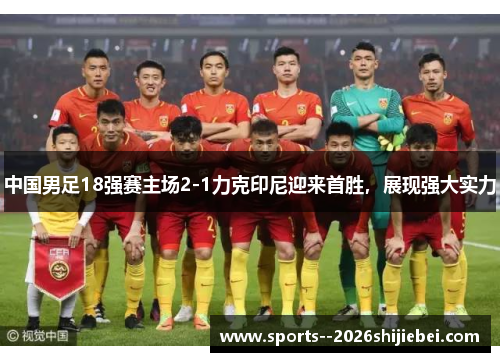中国男足18强赛主场2-1力克印尼迎来首胜，展现强大实力