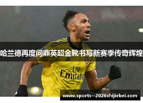 哈兰德再度问鼎英超金靴书写新赛季传奇辉煌