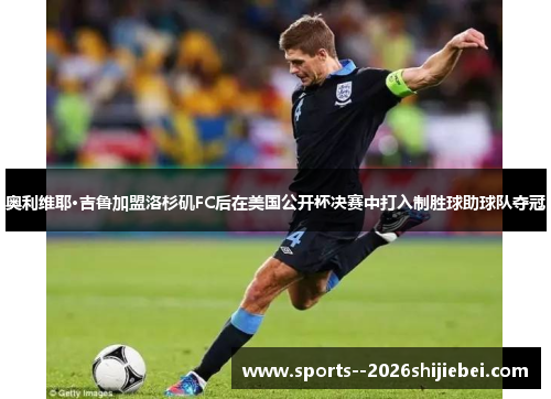 奥利维耶·吉鲁加盟洛杉矶FC后在美国公开杯决赛中打入制胜球助球队夺冠
