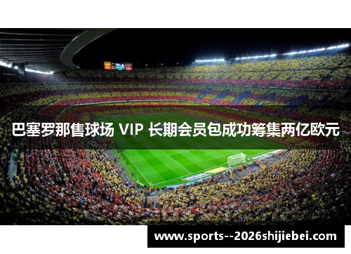 巴塞罗那售球场 VIP 长期会员包成功筹集两亿欧元