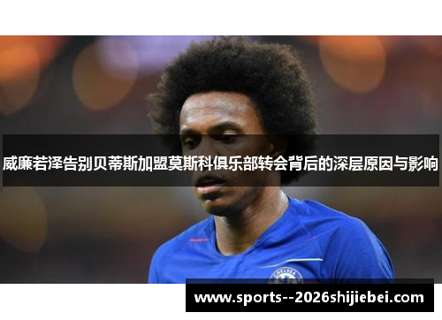 威廉若泽告别贝蒂斯加盟莫斯科俱乐部转会背后的深层原因与影响
