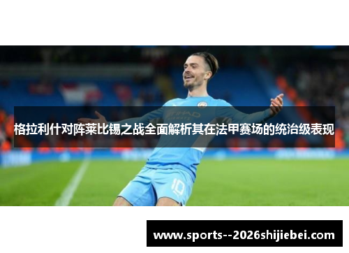 格拉利什对阵莱比锡之战全面解析其在法甲赛场的统治级表现