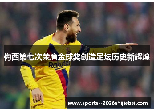 梅西第七次荣膺金球奖创造足坛历史新辉煌
