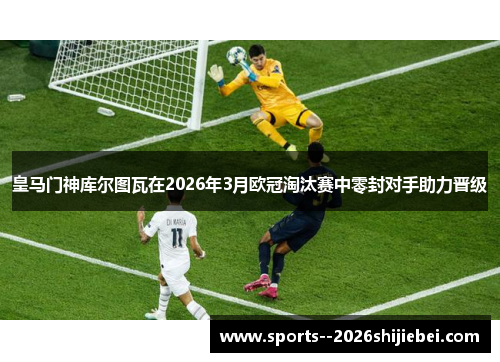 皇马门神库尔图瓦在2026年3月欧冠淘汰赛中零封对手助力晋级