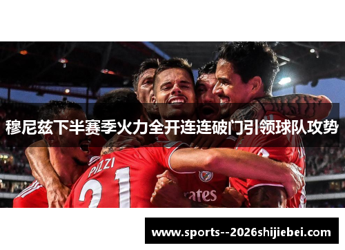 穆尼兹下半赛季火力全开连连破门引领球队攻势 穆尼兹下半赛季火力全开连连破门引领球队攻势