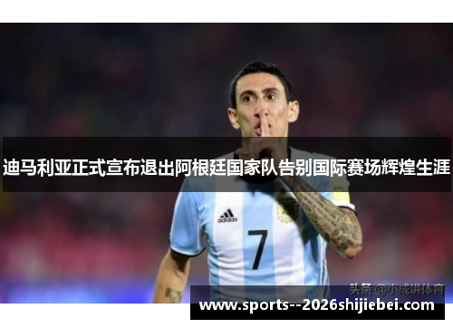 迪马利亚正式宣布退出阿根廷国家队告别国际赛场辉煌生涯 迪马利亚正式宣布退出阿根廷国家队告别国际赛场辉煌生涯