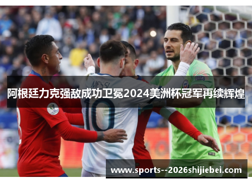 阿根廷力克强敌成功卫冕2024美洲杯冠军再续辉煌 阿根廷力克强敌成功卫冕2024美洲杯冠军再续辉煌