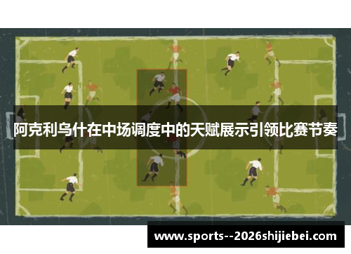 阿克利乌什在中场调度中的天赋展示引领比赛节奏 阿克利乌什在中场调度中的天赋展示引领比赛节奏