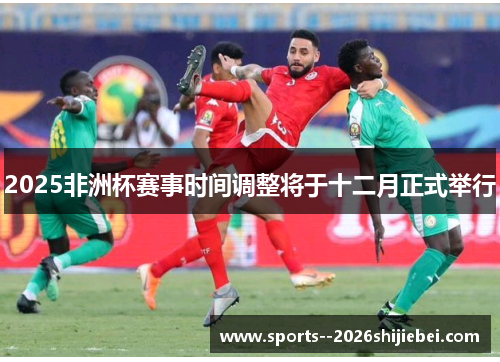 2025非洲杯赛事时间调整将于十二月正式举行