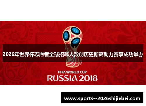 2026年世界杯志愿者全球招募人数创历史新高助力赛事成功举办 2026年世界杯志愿者全球招募人数创历史新高助力赛事成功举办