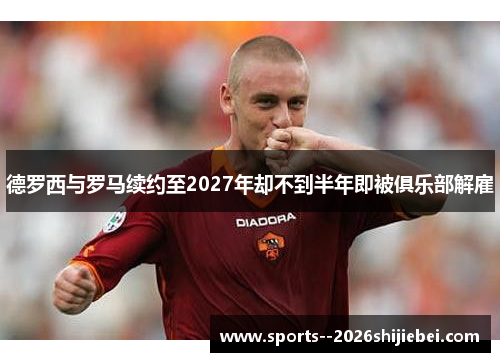 德罗西与罗马续约至2027年却不到半年即被俱乐部解雇 德罗西与罗马续约至2027年却不到半年即被俱乐部解雇