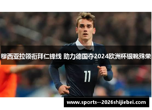 穆西亚拉领衔拜仁锋线 助力德国夺2024欧洲杯银靴殊荣
