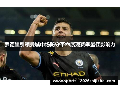 罗德里引领曼城中场防守革命展现赛季最佳影响力 罗德里引领曼城中场防守革命展现赛季最佳影响力