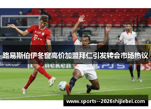 路易斯伯伊冬窗高价加盟拜仁引发转会市场热议 路易斯伯伊冬窗高价加盟拜仁引发转会市场热议