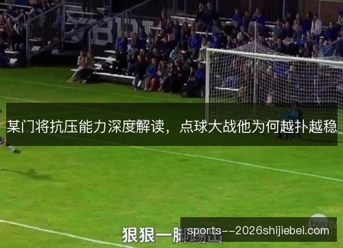 某门将抗压能力深度解读,点球大战他为何越扑越稳 某门将抗压能力深度解读,点球大战他为何越扑越稳