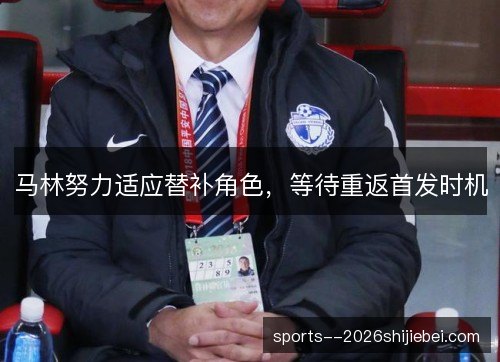 马林努力适应替补角色,等待重返首发时机 马林努力适应替补角色,等待重返首发时机